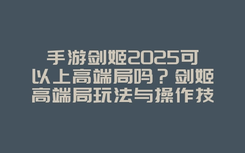 手游剑姬2025可以上高端局吗？剑姬高端局玩法与操作技巧！_游戏攻略_36397绿色下载网