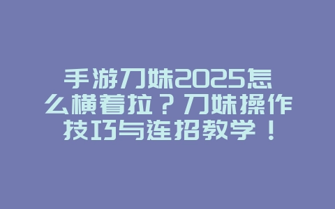 手游刀妹2025怎么横着拉？刀妹操作技巧与连招教学！_游戏攻略_36397绿色下载网