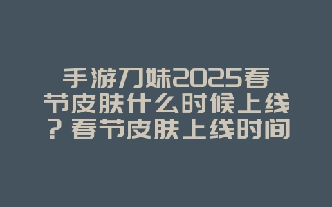 手游刀妹2025春节皮肤什么时候上线?春节皮肤上线时间与特效展示!_游戏资讯_36397绿色下载网 手游刀妹2025春节皮肤什么时候上线?春节皮肤上线时间与特效展示!_游戏资讯_36397绿色下载网