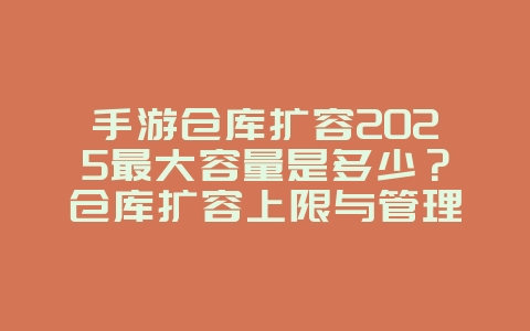 手游仓库扩容2025最大容量是多少?仓库扩容上限与管理技巧!_游戏攻略_36397绿色下载网 手游仓库扩容2025最大容量是多少?仓库扩容上限与管理技巧!_游戏攻略_36397绿色下载网