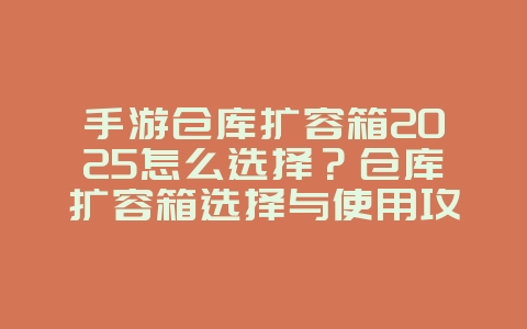 手游仓库扩容箱2025怎么选择？仓库扩容箱选择与使用攻略！_游戏攻略_36397绿色下载网