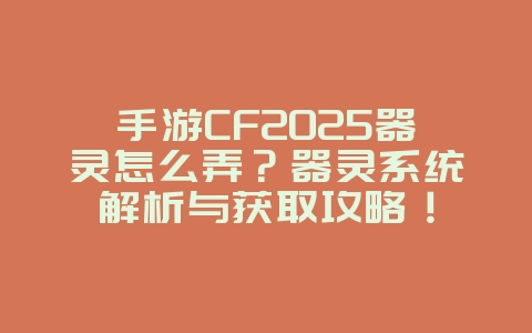 手游CF2025器灵怎么弄？器灵系统解析与获取攻略！_游戏攻略_36397绿色下载网
