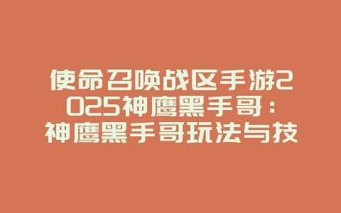 使命召唤战区手游2025神鹰黑手哥：神鹰黑手哥玩法与技能解析！_游戏资讯_36397绿色下载网