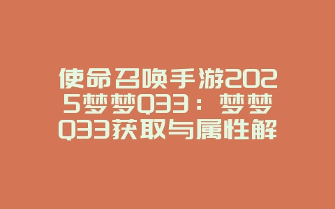 使命召唤手游2025梦梦Q33:梦梦Q33获取与属性解析!_游戏资讯_36397绿色下载网 使命召唤手游2025梦梦Q33:梦梦Q33获取与属性解析!_游戏资讯_36397绿色下载网