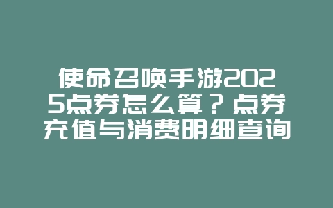 使命召唤手游2025点券怎么算？点券充值与消费明细查询！_游戏资讯_36397绿色下载网
