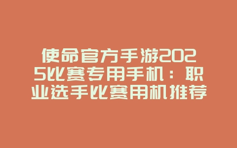 使命官方手游2025比赛专用手机:职业选手比赛用机推荐与配置!_游戏资讯_36397绿色下载网 使命官方手游2025比赛专用手机:职业选手比赛用机推荐与配置!_游戏资讯_36397绿色下载网