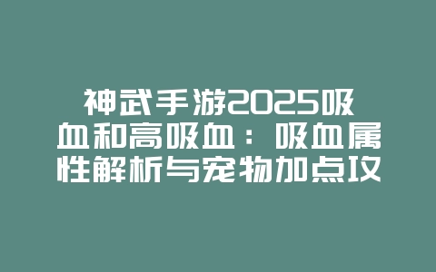 神武手游2025吸血和高吸血：吸血属性解析与宠物加点攻略！_游戏攻略_36397绿色下载网