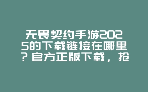 无畏契约手游2025的下载链接在哪里？官方正版下载，抢先体验！