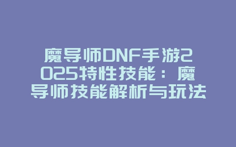 魔导师DNF手游2025特性技能：魔导师技能解析与玩法爆料！_新游动态_36397绿色下载网