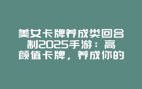 美女卡牌养成类回合制2025手游：高颜值卡牌，养成你的专属女神！_新游动态_36397绿色下载网
