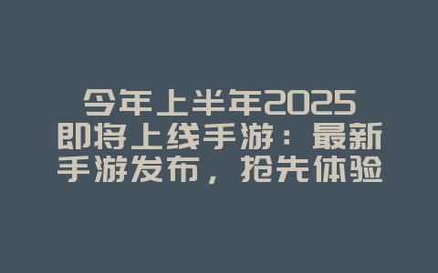 今年上半年2025即将上线手游：最新手游发布，抢先体验！_新游动态_36397绿色下载网