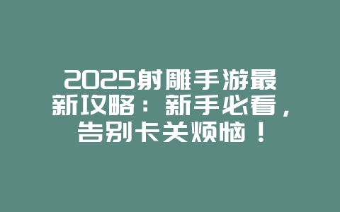 2025射雕手游最新攻略:新手必看,告别卡关烦恼!_游戏攻略_36397绿色下载网 2025射雕手游最新攻略:新手必看,告别卡关烦恼!_游戏攻略_36397绿色下载网