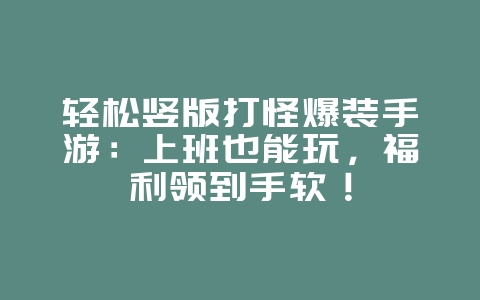 轻松竖版打怪爆装手游：上班也能玩，福利领到手软！_新游动态_36397绿色下载网
