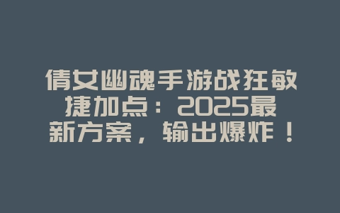 倩女幽魂手游战狂敏捷加点：2025最新方案，输出爆炸！_游戏攻略_36397绿色下载网