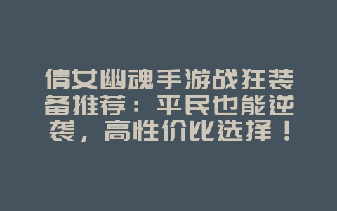 倩女幽魂手游战狂装备推荐：平民也能逆袭，高性价比选择！_游戏攻略_36397绿色下载网