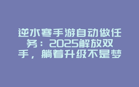 逆水寒手游自动做任务：2025解放双手，躺着升级不是梦！_游戏攻略_36397绿色下载网