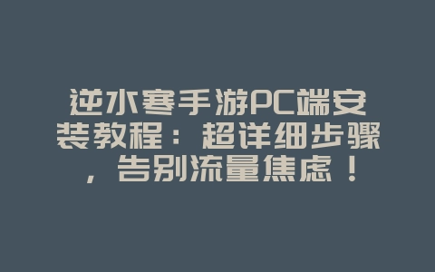逆水寒手游PC端安装教程：超详细步骤，告别流量焦虑！_游戏攻略_36397绿色下载网