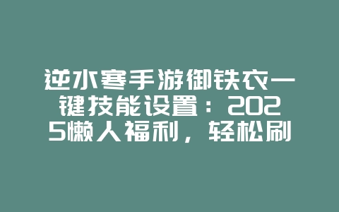 逆水寒手游御铁衣一键技能设置：2025懒人福利，轻松刷本！_游戏攻略_36397绿色下载网
