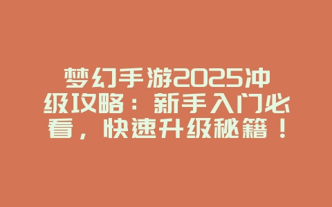 梦幻手游2025冲级攻略:新手入门必看,快速升级秘籍!_游戏攻略_36397绿色下载网 梦幻手游2025冲级攻略:新手入门必看,快速升级秘籍!_游戏攻略_36397绿色下载网