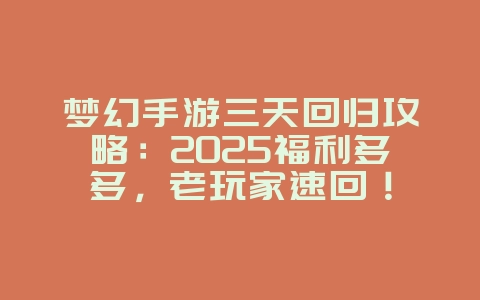 梦幻手游三天回归攻略：2025福利多多，老玩家速回！_游戏攻略_36397绿色下载网