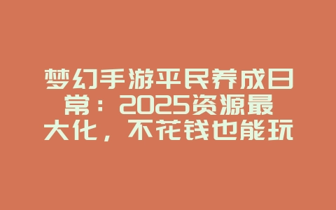 梦幻手游平民养成日常:2025资源最大化,不花钱也能玩转!_游戏攻略_36397绿色下载网 梦幻手游平民养成日常:2025资源最大化,不花钱也能玩转!_游戏攻略_36397绿色下载网
