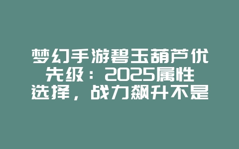梦幻手游碧玉葫芦优先级:2025属性选择,战力飙升不是梦!_游戏攻略_36397绿色下载网 梦幻手游碧玉葫芦优先级:2025属性选择,战力飙升不是梦!_游戏攻略_36397绿色下载网