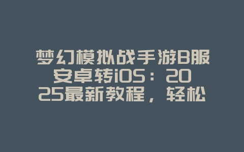 梦幻模拟战手游B服安卓转iOS:2025最新教程,轻松转移数据!_游戏攻略_36397绿色下载网 梦幻模拟战手游B服安卓转iOS:2025最新教程,轻松转移数据!_游戏攻略_36397绿色下载网