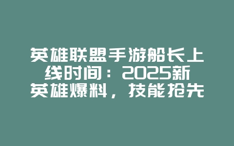 英雄联盟手游船长上线时间：2025新英雄爆料，技能抢先看！_新游动态_36397绿色下载网