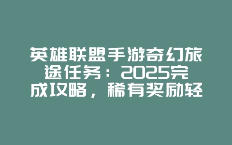 英雄联盟手游奇幻旅途任务:2025完成攻略,稀有奖励轻松领!_游戏攻略_36397绿色下载网 英雄联盟手游奇幻旅途任务:2025完成攻略,稀有奖励轻松领!_游戏攻略_36397绿色下载网
