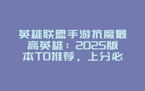 英雄联盟手游抗魔最高英雄：2025版本T0推荐，上分必备！_游戏攻略_36397绿色下载网