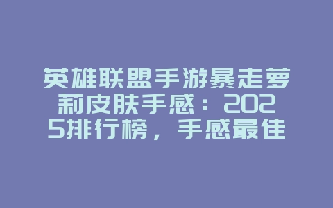 英雄联盟手游暴走萝莉皮肤手感：2025排行榜，手感最佳推荐！_游戏资讯_36397绿色下载网