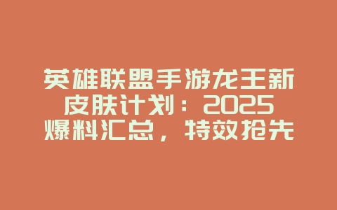 英雄联盟手游龙王新皮肤计划：2025爆料汇总，特效抢先看！