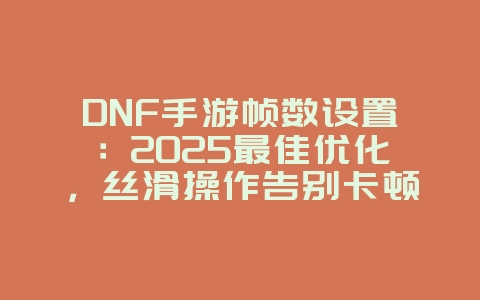 DNF手游帧数设置：2025最佳优化，丝滑操作告别卡顿！_游戏攻略_36397绿色下载网