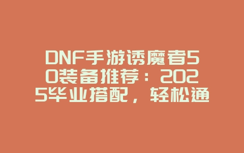 DNF手游诱魔者50装备推荐:2025毕业搭配,轻松通关深渊!_游戏攻略_36397绿色下载网 DNF手游诱魔者50装备推荐:2025毕业搭配,轻松通关深渊!_游戏攻略_36397绿色下载网