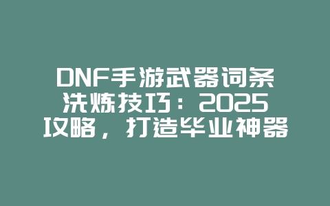 DNF手游武器词条洗炼技巧：2025攻略，打造毕业神器！_游戏攻略_36397绿色下载网