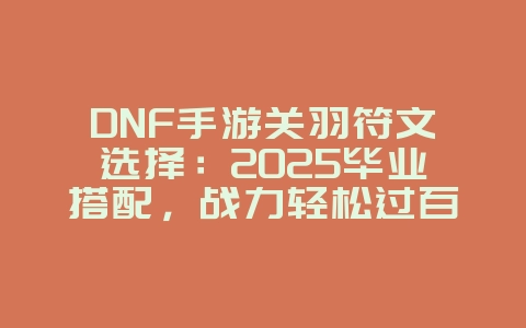 DNF手游关羽符文选择:2025毕业搭配,战力轻松过百万!_游戏攻略_36397绿色下载网 DNF手游关羽符文选择:2025毕业搭配,战力轻松过百万!_游戏攻略_36397绿色下载网
