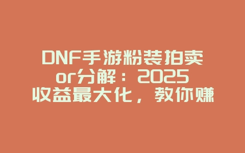 DNF手游粉装拍卖or分解：2025收益最大化，教你赚大钱！_游戏攻略_36397绿色下载网