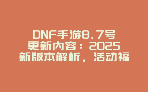 DNF手游8.7号更新内容:2025新版本解析,活动福利抢先看!_游戏资讯_36397绿色下载网 DNF手游8.7号更新内容:2025新版本解析,活动福利抢先看!_游戏资讯_36397绿色下载网