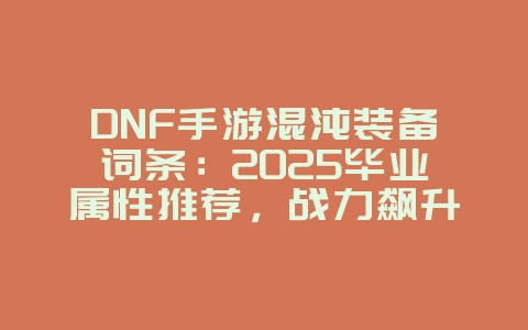 DNF手游混沌装备词条：2025毕业属性推荐，战力飙升！_游戏攻略_36397绿色下载网