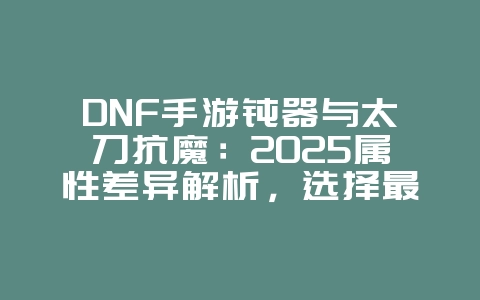 DNF手游钝器与太刀抗魔:2025属性差异解析,选择最强武器!_游戏攻略_36397绿色下载网 DNF手游钝器与太刀抗魔:2025属性差异解析,选择最强武器!_游戏攻略_36397绿色下载网