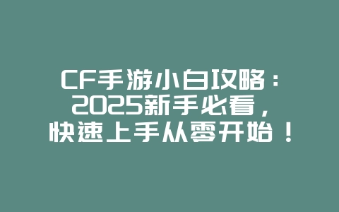 CF手游小白攻略：2025新手必看，快速上手从零开始！_游戏攻略_36397绿色下载网