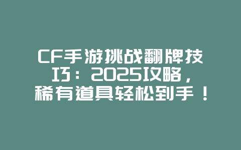 CF手游挑战翻牌技巧：2025攻略，稀有道具轻松到手！_游戏攻略_36397绿色下载网