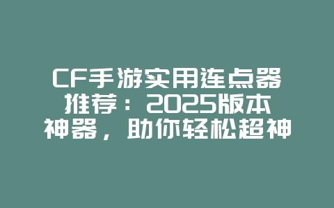CF手游实用连点器推荐：2025版本神器，助你轻松超神！_游戏攻略_36397绿色下载网
