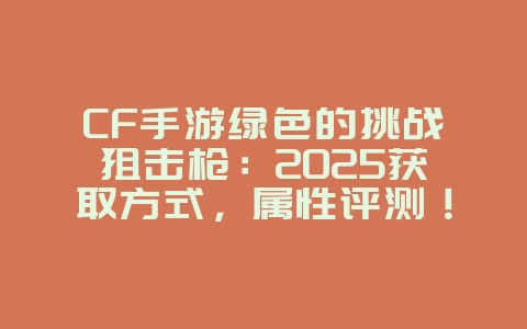 CF手游绿色的挑战狙击枪：2025获取方式，属性评测！_游戏攻略_36397绿色下载网