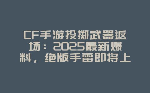 CF手游投掷武器返场：2025最新爆料，绝版手雷即将上线！_新游动态_36397绿色下载网