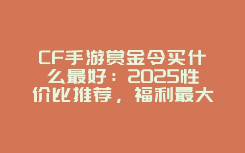 CF手游赏金令买什么最好：2025性价比推荐，福利最大化！_游戏攻略_36397绿色下载网