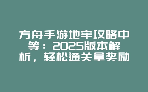 方舟手游地牢攻略中等：2025版本解析，轻松通关拿奖励！_游戏攻略_36397绿色下载网
