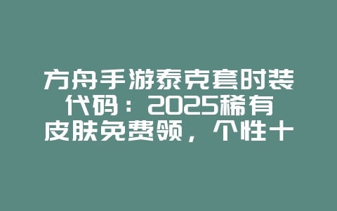 方舟手游泰克套时装代码:2025稀有皮肤免费领,个性十足!_游戏攻略_36397绿色下载网 方舟手游泰克套时装代码:2025稀有皮肤免费领,个性十足!_游戏攻略_36397绿色下载网