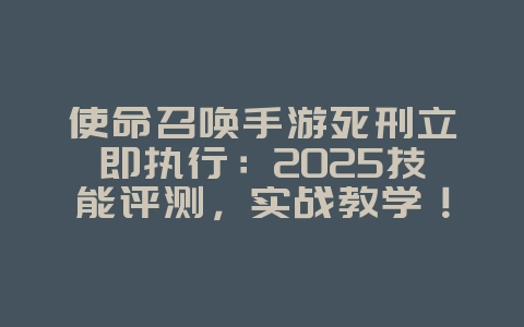 使命召唤手游死刑立即执行：2025技能评测，实战教学！_游戏攻略_36397绿色下载网