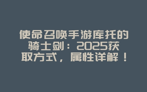 使命召唤手游库托的骑士剑：2025获取方式，属性详解！_游戏攻略_36397绿色下载网